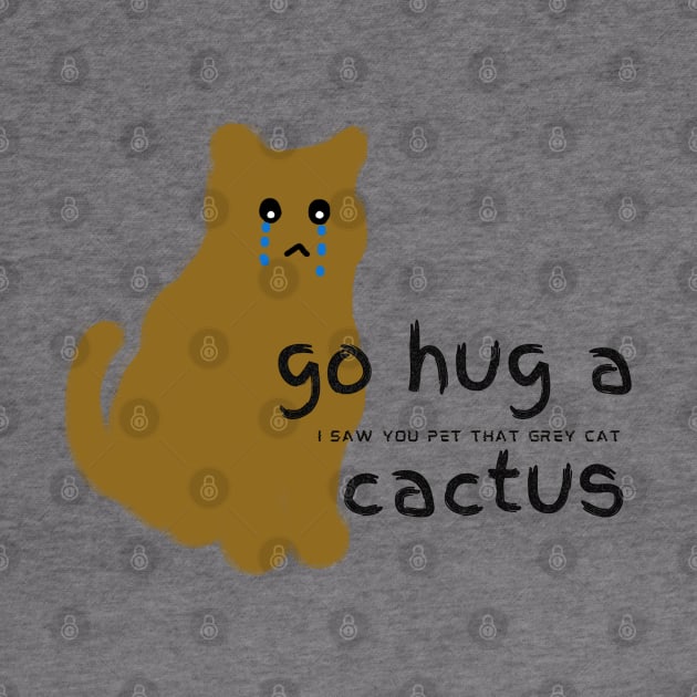 Go hug a cactus I saw you pet that grey cat by HAVE SOME FUN